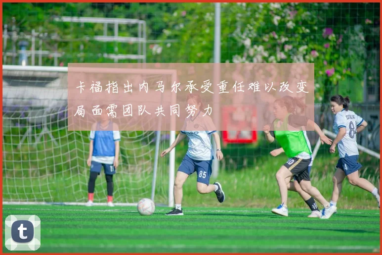 卡福指出内马尔承受重任难以改变局面需团队共同努力