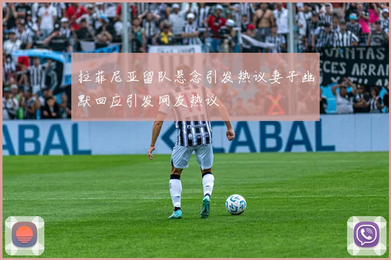 拉菲尼亚留队悬念引发热议妻子幽默回应引发网友热议