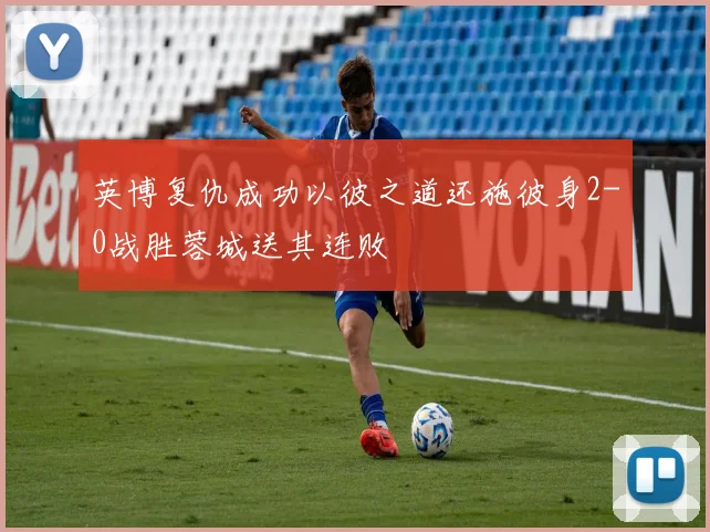 英博复仇成功以彼之道还施彼身2-0战胜蓉城送其连败