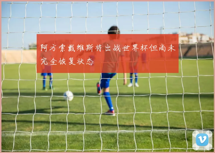 阿方索戴维斯将出战世界杯但尚未完全恢复状态