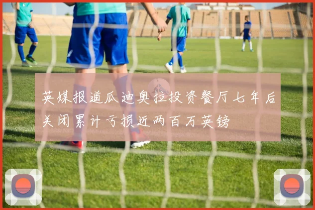 英媒报道瓜迪奥拉投资餐厅七年后关闭累计亏损近两百万英镑