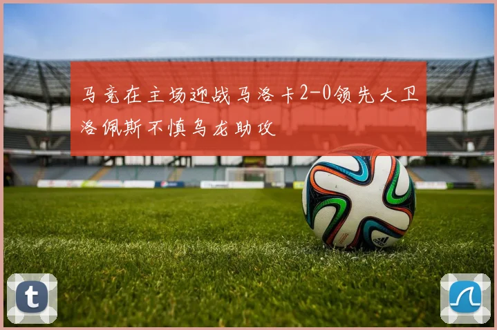 马竞在主场迎战马洛卡2-0领先大卫洛佩斯不慎乌龙助攻