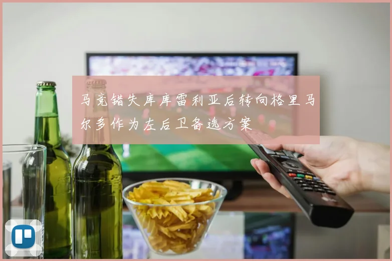 马竞错失库库雷利亚后转向格里马尔多作为左后卫备选方案