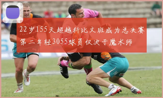 22岁155天超越科比文班成为总决赛第二年轻3055球员仅次于魔术师