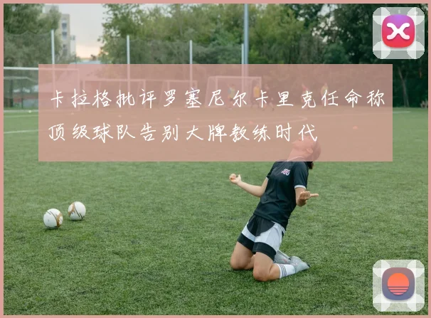 卡拉格批评罗塞尼尔卡里克任命称顶级球队告别大牌教练时代