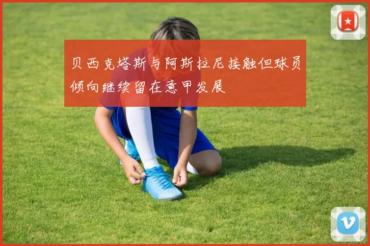 贝西克塔斯与阿斯拉尼接触但球员倾向继续留在意甲发展