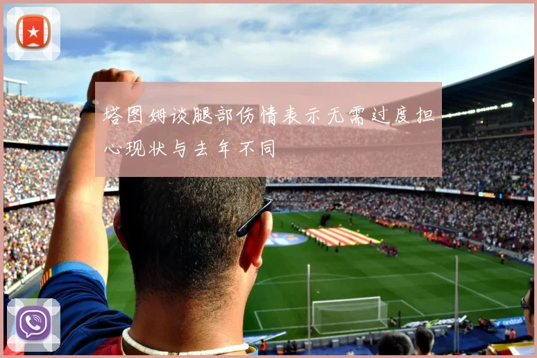 塔图姆谈腿部伤情表示无需过度担心现状与去年不同