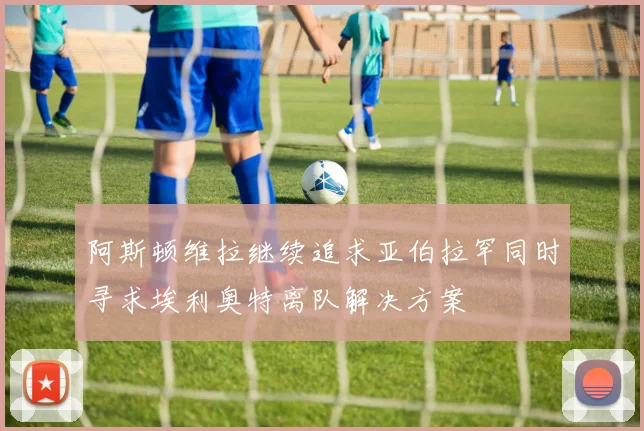 阿斯顿维拉继续追求亚伯拉罕同时寻求埃利奥特离队解决方案
