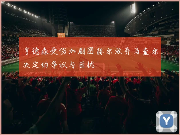 亨德森受伤加剧图赫尔放弃马奎尔决定的争议与困扰