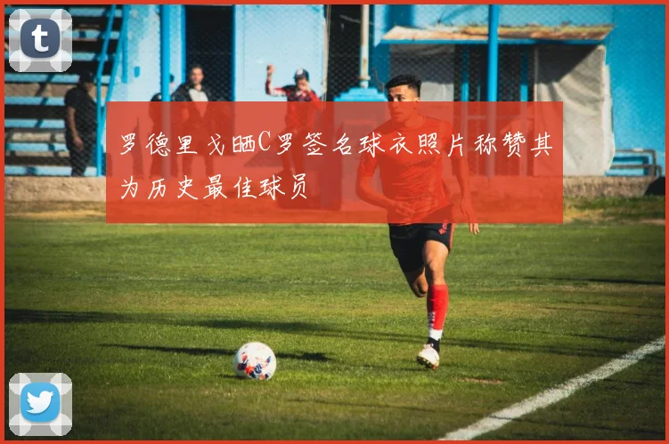 罗德里戈晒C罗签名球衣照片称赞其为历史最佳球员