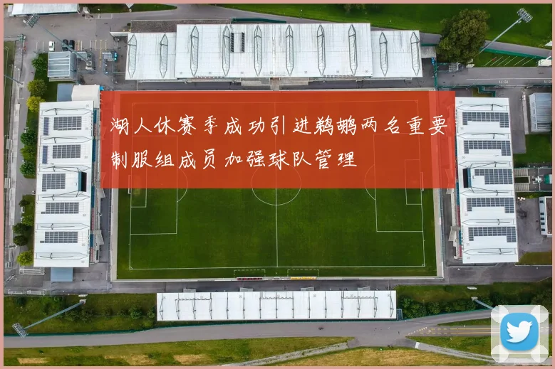 湖人休赛季成功引进鹈鹕两名重要制服组成员加强球队管理