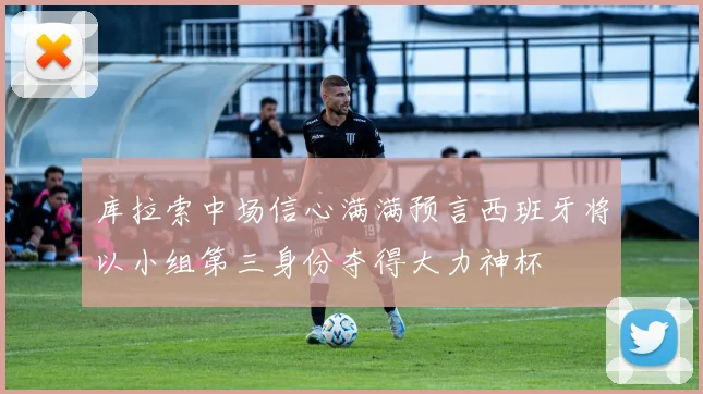 库拉索中场信心满满预言西班牙将以小组第三身份夺得大力神杯