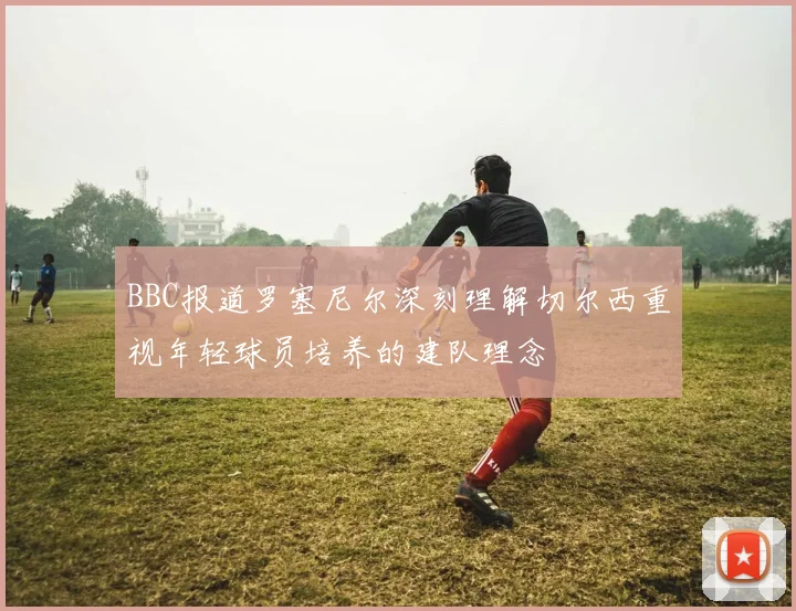BBC报道罗塞尼尔深刻理解切尔西重视年轻球员培养的建队理念