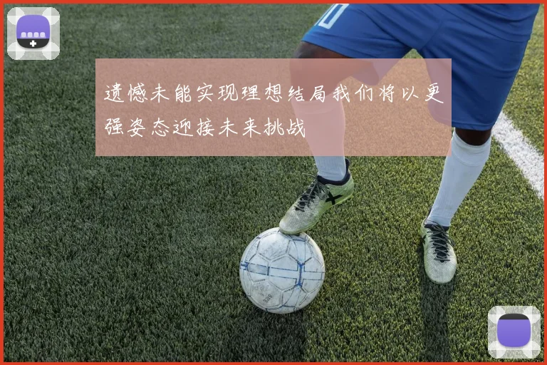 遗憾未能实现理想结局我们将以更强姿态迎接未来挑战