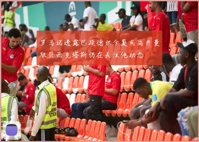 罗马诺透露巴延德尔今夏或离开曼联贝西克塔斯仍在关注他动态