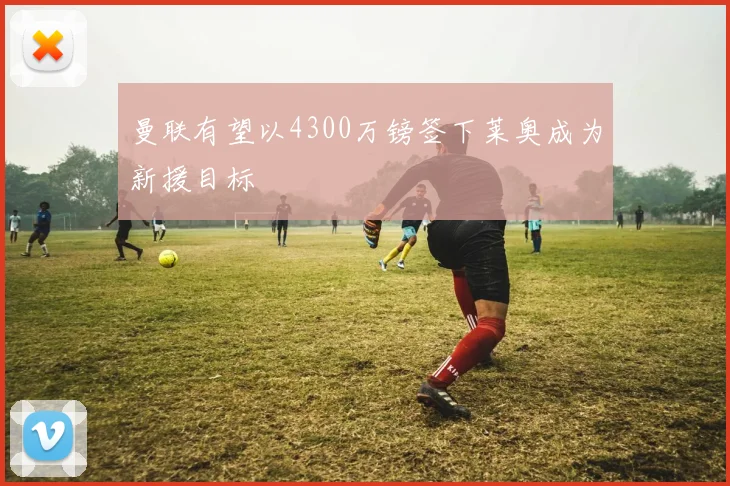 曼联有望以4300万镑签下莱奥成为新援目标