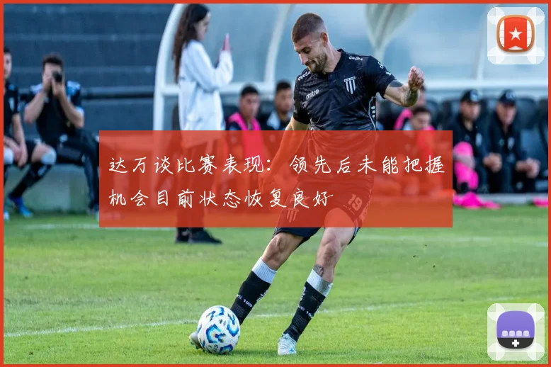 达万谈比赛表现：领先后未能把握机会目前状态恢复良好