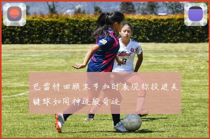 巴雷特回顾末节加时表现称投进关键球如同神迹般奇迹