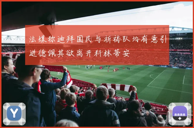 法媒称迪拜国民与祈祷队均有意引进德佩其欲离开科林蒂安