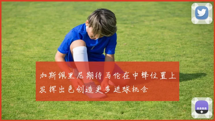 加斯佩里尼期待马伦在中锋位置上发挥出色创造更多进球机会