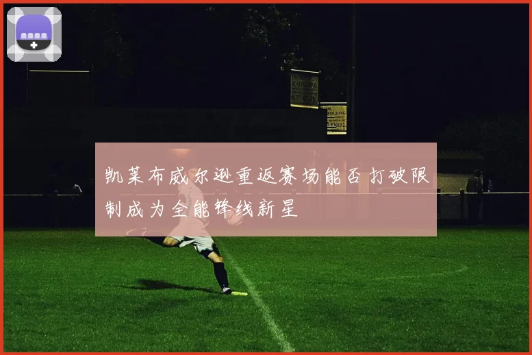 凯莱布威尔逊重返赛场能否打破限制成为全能锋线新星
